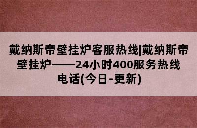 戴纳斯帝壁挂炉客服热线|戴纳斯帝壁挂炉——24小时400服务热线电话(今日-更新)